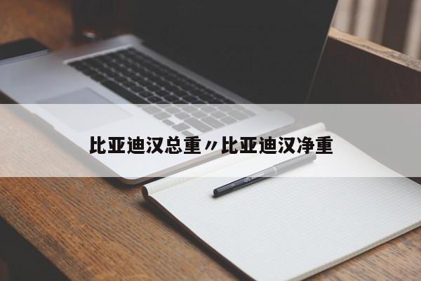 比亚迪汉总重〃比亚迪汉净重