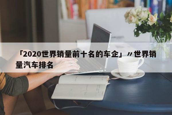 「2020世界销量前十名的车企」〃世界销量汽车排名