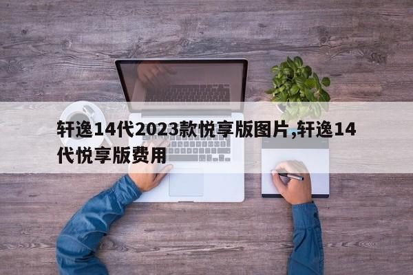 轩逸14代2023款悦享版图片,轩逸14代悦享版费用