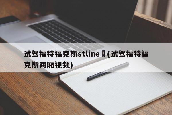 试驾福特福克斯stline︰(试驾福特福克斯两厢视频)