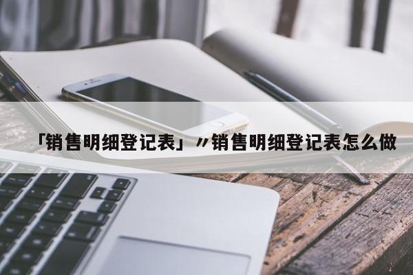 「销售明细登记表」〃销售明细登记表怎么做