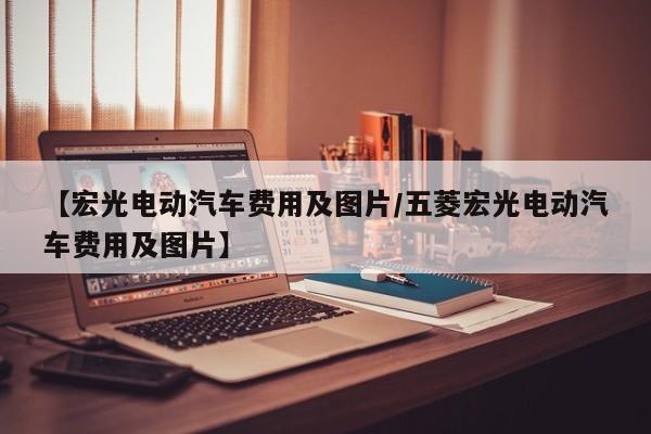 【宏光电动汽车费用及图片/五菱宏光电动汽车费用及图片】