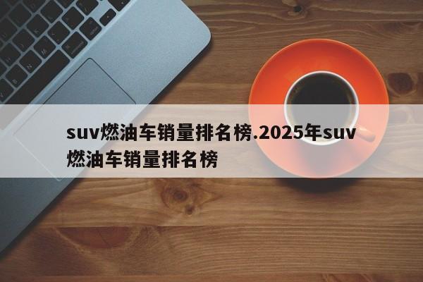 suv燃油车销量排名榜.2025年suv燃油车销量排名榜