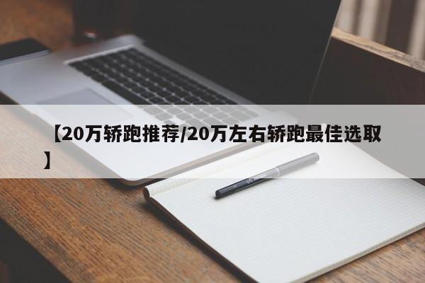 【20万轿跑推荐/20万左右轿跑最佳选取】