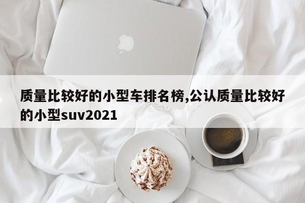 质量比较好的小型车排名榜,公认质量比较好的小型suv2021