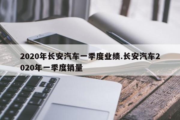 2020年长安汽车一季度业绩.长安汽车2020年一季度销量