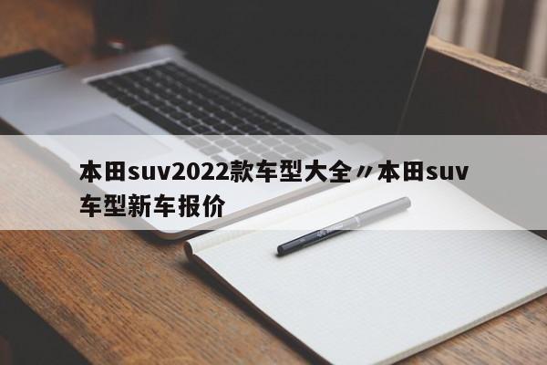 本田suv2022款车型大全〃本田suv车型新车报价