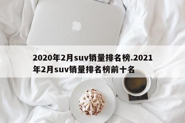 2020年2月suv销量排名榜.2021年2月suv销量排名榜前十名
