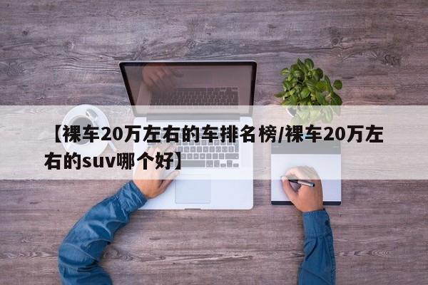 【裸车20万左右的车排名榜/裸车20万左右的suv哪个好】