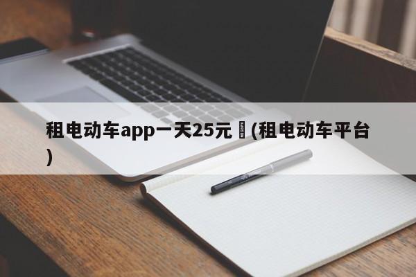 租电动车app一天25元︰(租电动车平台)