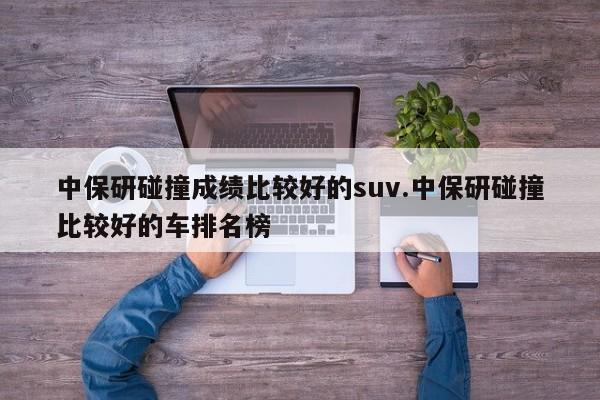 中保研碰撞成绩比较好的suv.中保研碰撞比较好的车排名榜