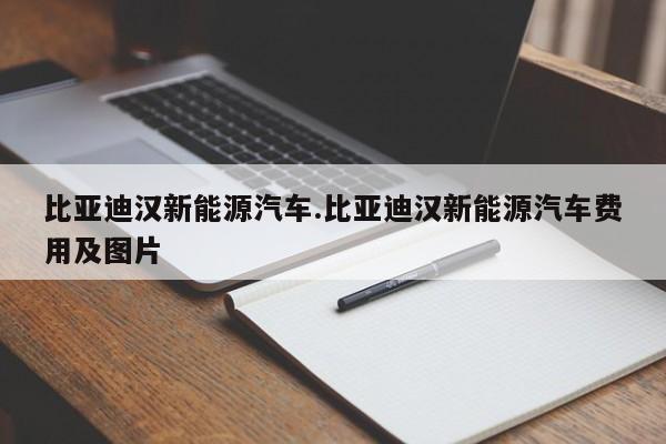 比亚迪汉新能源汽车.比亚迪汉新能源汽车费用及图片