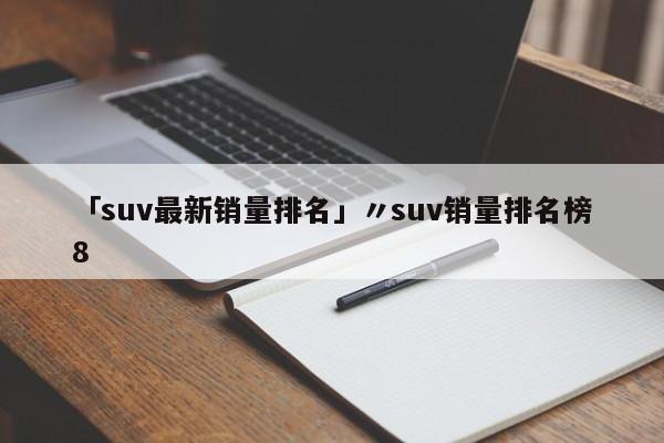 「suv最新销量排名」〃suv销量排名榜8