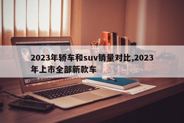 2023年轿车和suv销量对比,2023年上市全部新款车