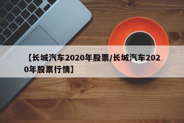 【长城汽车2020年股票/长城汽车2020年股票行情】