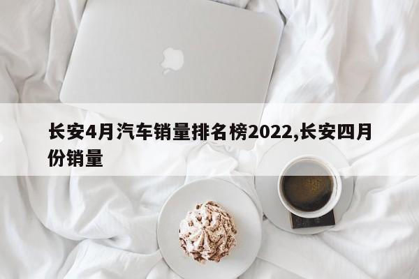 长安4月汽车销量排名榜2022,长安四月份销量