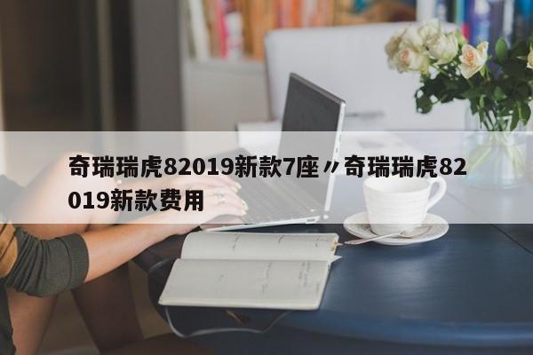 奇瑞瑞虎82019新款7座〃奇瑞瑞虎82019新款费用