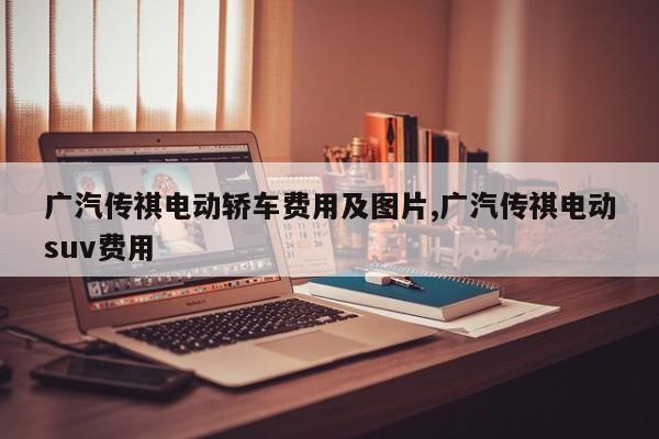 广汽传祺电动轿车费用及图片,广汽传祺电动suv费用