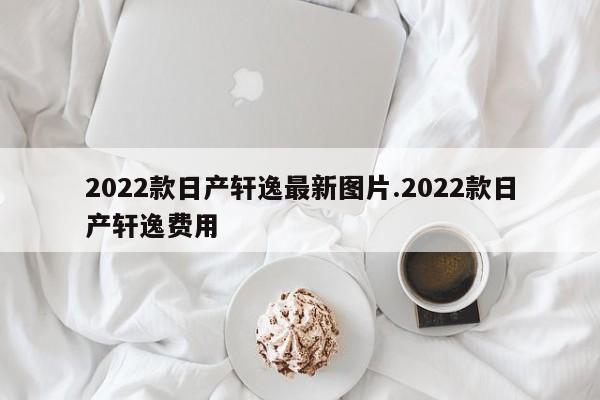 2022款日产轩逸最新图片.2022款日产轩逸费用