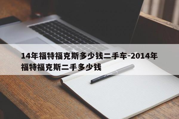 14年福特福克斯多少钱二手车-2014年福特福克斯二手多少钱