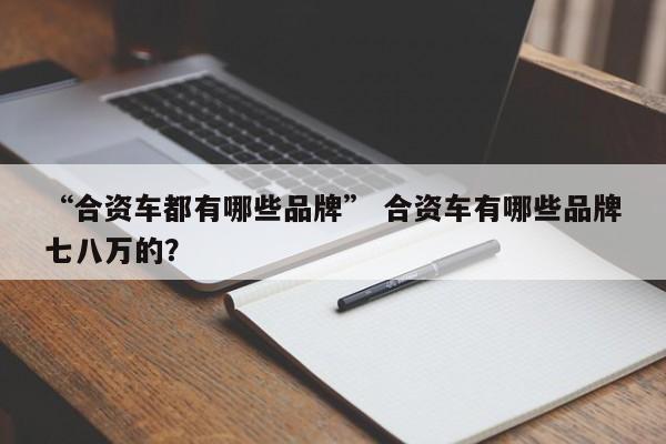 “合资车都有哪些品牌” 合资车有哪些品牌七八万的？