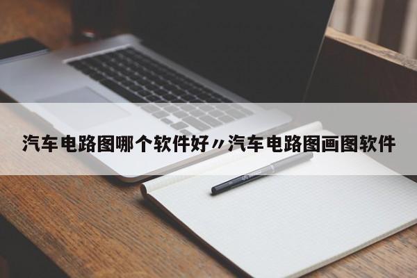 汽车电路图哪个软件好〃汽车电路图画图软件