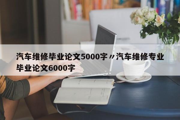 汽车维修毕业论文5000字〃汽车维修专业毕业论文6000字