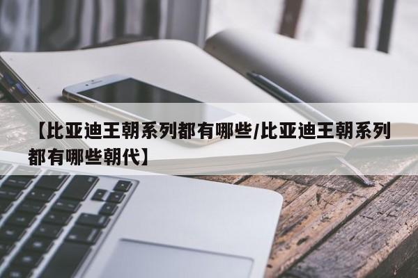 【比亚迪王朝系列都有哪些/比亚迪王朝系列都有哪些朝代】