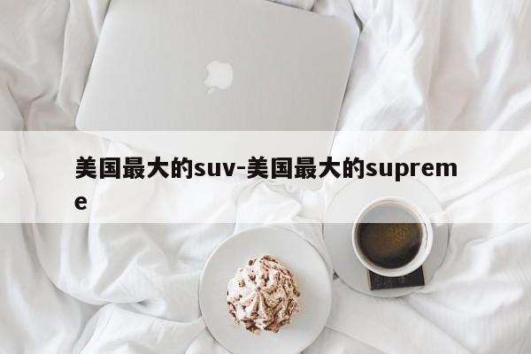 美国最大的suv-美国最大的supreme