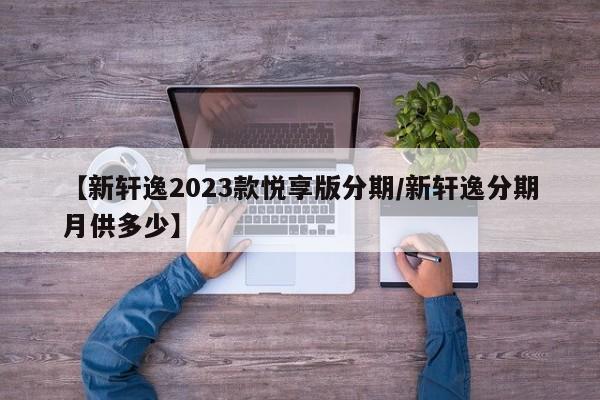 【新轩逸2023款悦享版分期/新轩逸分期月供多少】