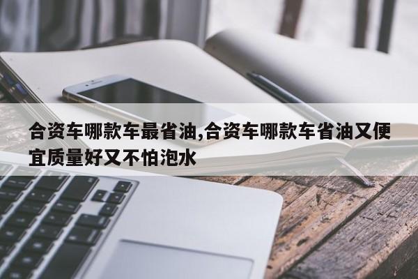 合资车哪款车最省油,合资车哪款车省油又便宜质量好又不怕泡水