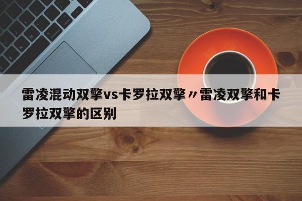 雷凌混动双擎vs卡罗拉双擎〃雷凌双擎和卡罗拉双擎的区别