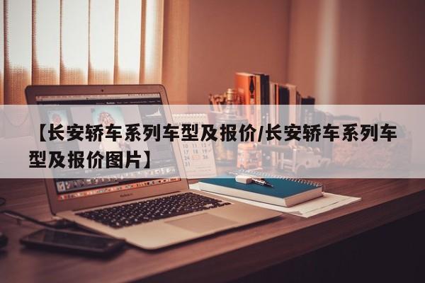 【长安轿车系列车型及报价/长安轿车系列车型及报价图片】