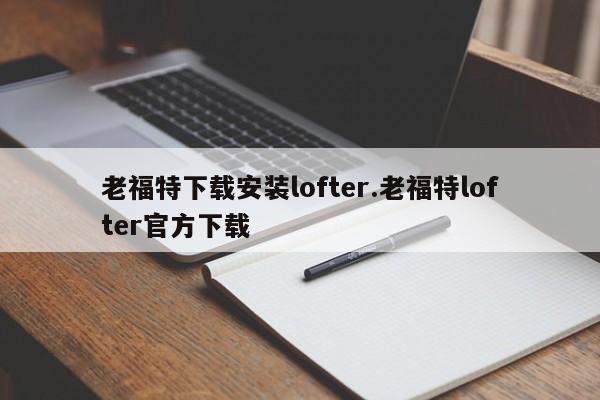 老福特下载安装lofter.老福特lofter官方下载