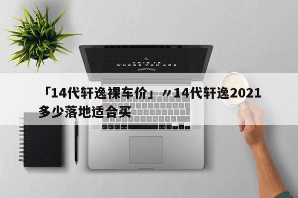 「14代轩逸裸车价」〃14代轩逸2021多少落地适合买