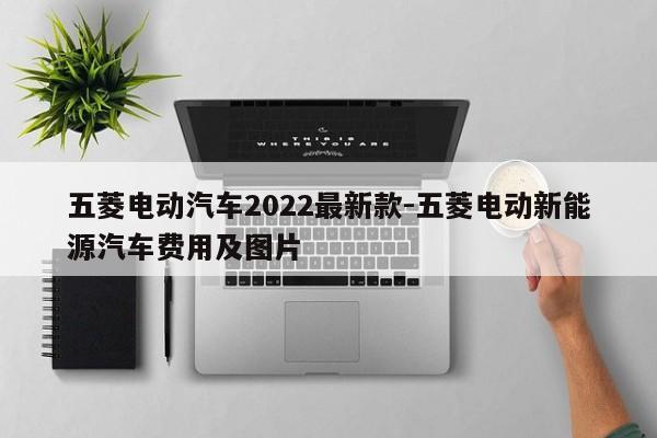 五菱电动汽车2022最新款-五菱电动新能源汽车费用及图片