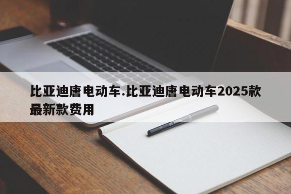 比亚迪唐电动车.比亚迪唐电动车2025款最新款费用