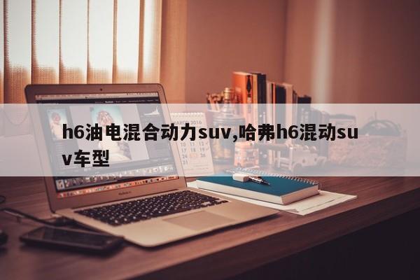h6油电混合动力suv,哈弗h6混动suv车型