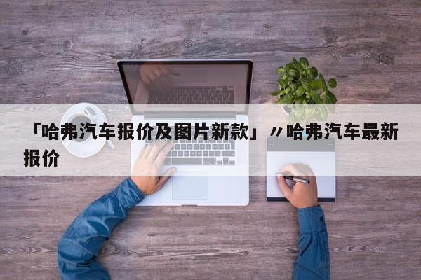 「哈弗汽车报价及图片新款」〃哈弗汽车最新报价
