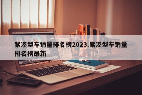 紧凑型车销量排名榜2023.紧凑型车销量排名榜最新
