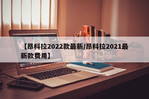 【昂科拉2022款最新/昂科拉2021最新款费用】
