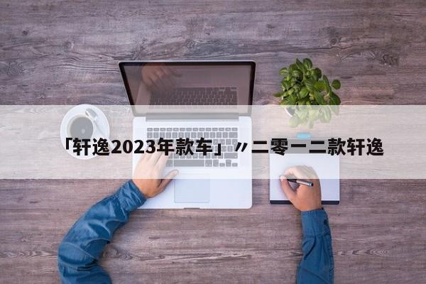 「轩逸2023年款车」〃二零一二款轩逸