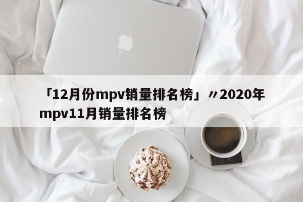 「12月份mpv销量排名榜」〃2020年mpv11月销量排名榜