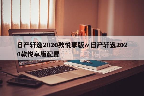 日产轩逸2020款悦享版〃日产轩逸2020款悦享版配置