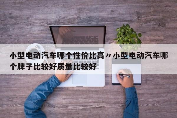 小型电动汽车哪个性价比高〃小型电动汽车哪个牌子比较好质量比较好