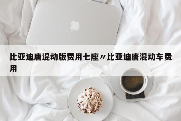 比亚迪唐混动版费用七座〃比亚迪唐混动车费用