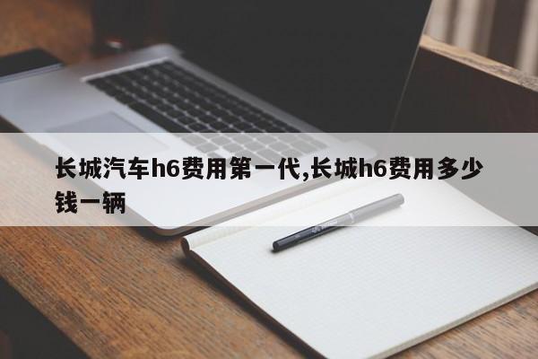 长城汽车h6费用第一代,长城h6费用多少钱一辆