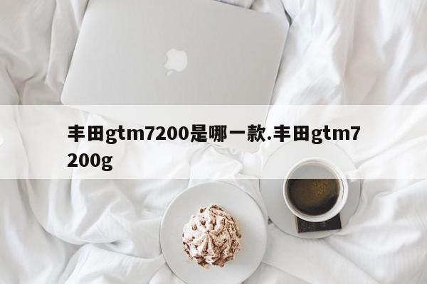丰田gtm7200是哪一款.丰田gtm7200g