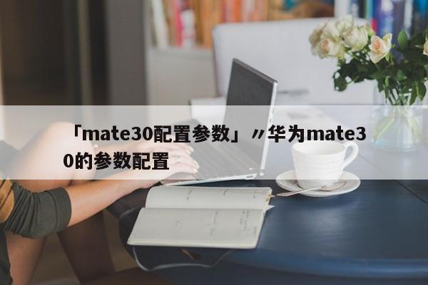 「mate30配置参数」〃华为mate30的参数配置
