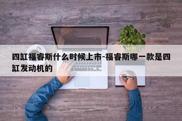 四缸福睿斯什么时候上市-福睿斯哪一款是四缸发动机的